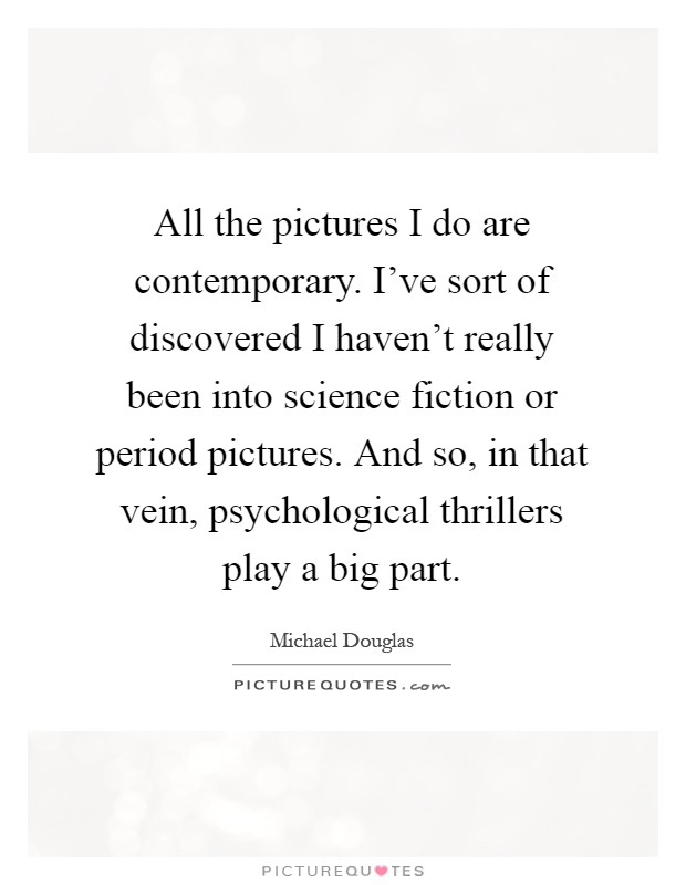 All the pictures I do are contemporary. I’ve sort of discovered I haven’t really been into science fiction or period pictures. And so, in that vein, psychological thrillers play a big part Picture Quote #1