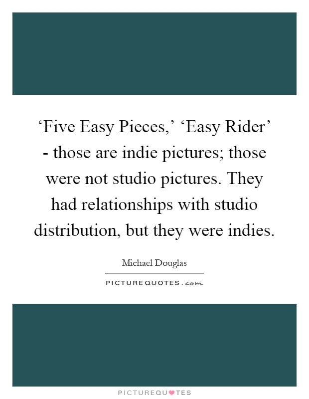 ‘Five Easy Pieces,’ ‘Easy Rider’ - those are indie pictures; those were not studio pictures. They had relationships with studio distribution, but they were indies Picture Quote #1