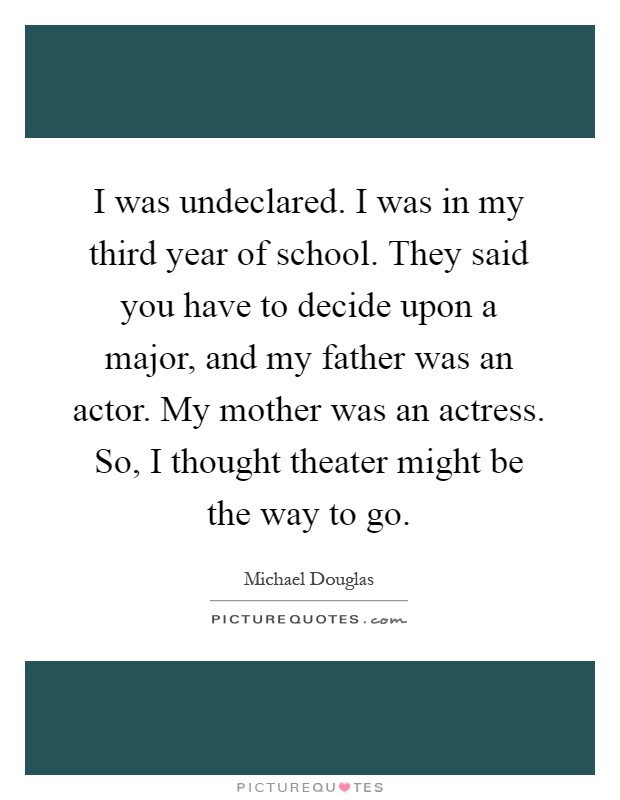 I was undeclared. I was in my third year of school. They said you have to decide upon a major, and my father was an actor. My mother was an actress. So, I thought theater might be the way to go Picture Quote #1