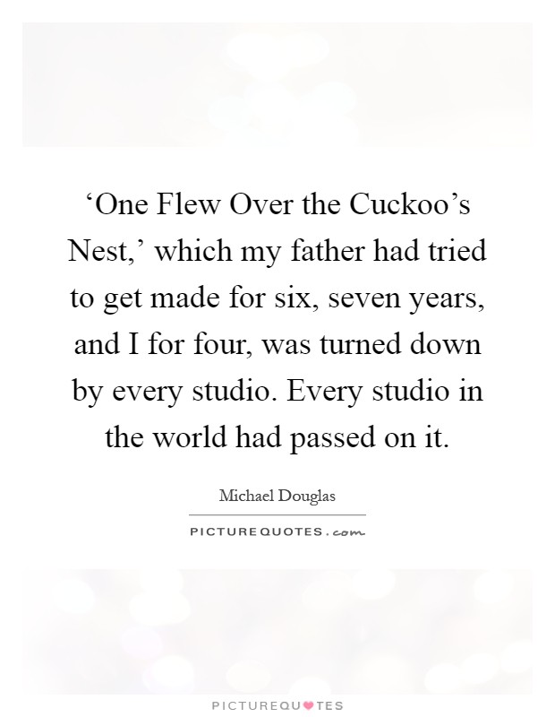 ‘One Flew Over the Cuckoo’s Nest,’ which my father had tried to get made for six, seven years, and I for four, was turned down by every studio. Every studio in the world had passed on it Picture Quote #1