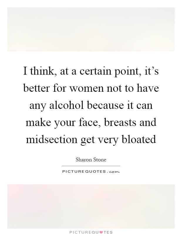 I think, at a certain point, it's better for women not to have any alcohol because it can make your face, breasts and midsection get very bloated Picture Quote #1