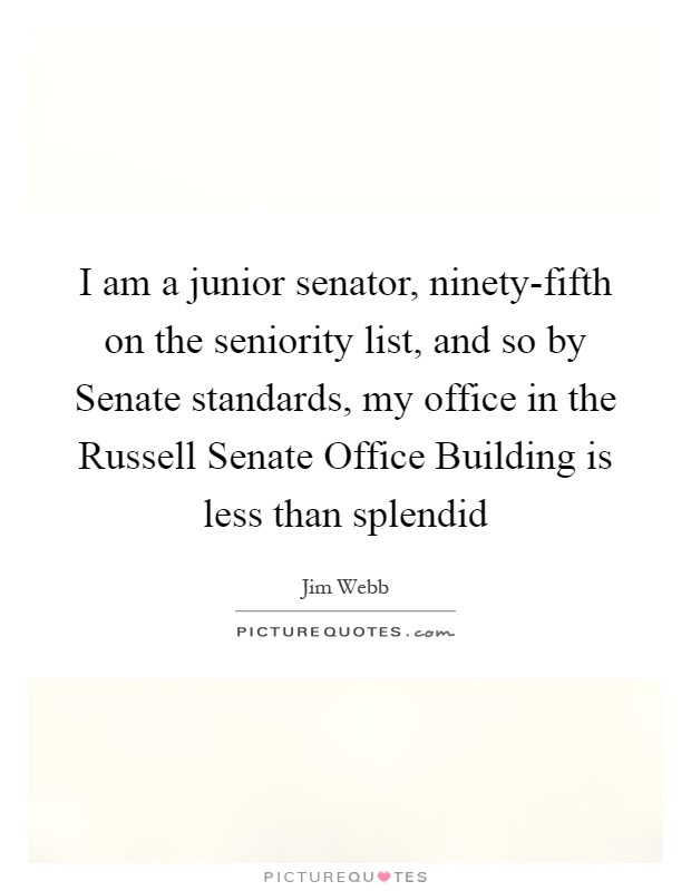 I am a junior senator, ninety-fifth on the seniority list, and so by Senate standards, my office in the Russell Senate Office Building is less than splendid Picture Quote #1