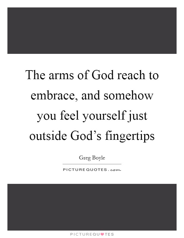 The arms of God reach to embrace, and somehow you feel yourself just outside God’s fingertips Picture Quote #1