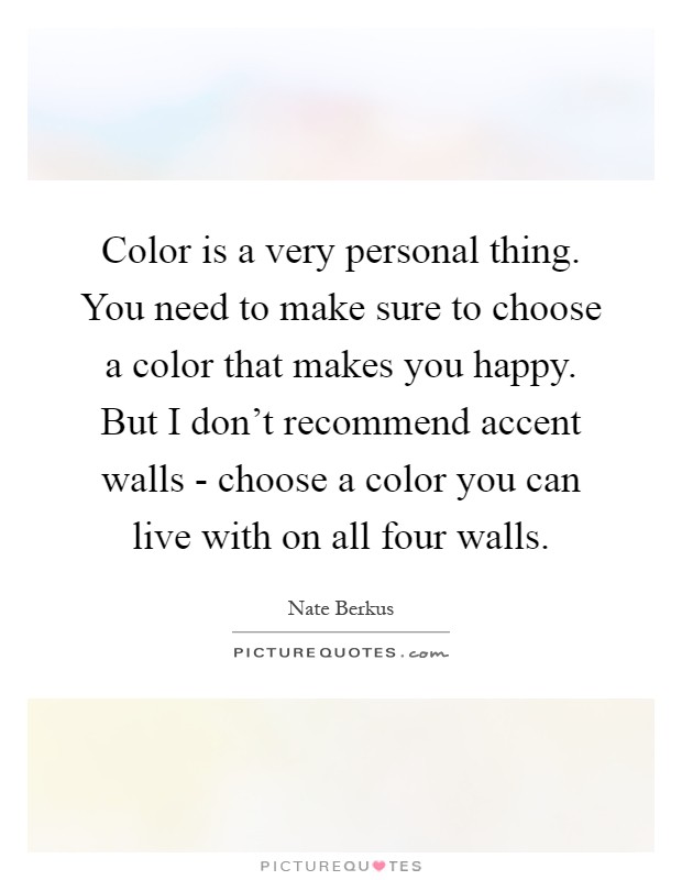 Color is a very personal thing. You need to make sure to choose a color that makes you happy. But I don’t recommend accent walls - choose a color you can live with on all four walls Picture Quote #1
