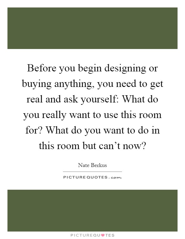 Before you begin designing or buying anything, you need to get real and ask yourself: What do you really want to use this room for? What do you want to do in this room but can’t now? Picture Quote #1