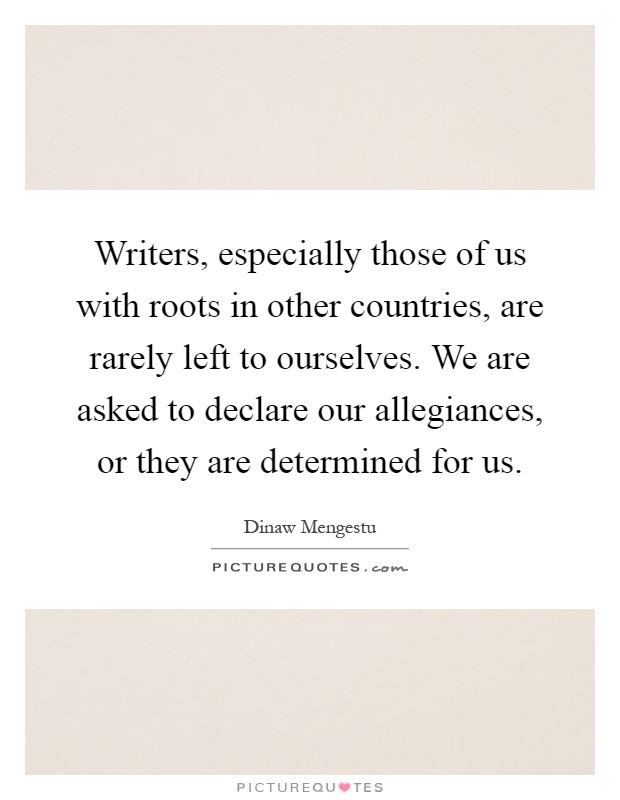 Writers, especially those of us with roots in other countries, are rarely left to ourselves. We are asked to declare our allegiances, or they are determined for us Picture Quote #1