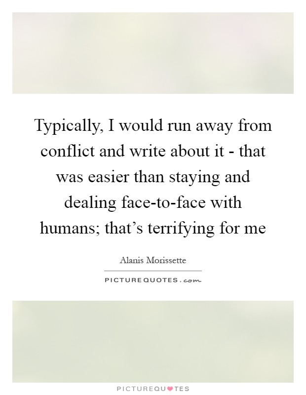 Typically, I would run away from conflict and write about it - that was easier than staying and dealing face-to-face with humans; that’s terrifying for me Picture Quote #1