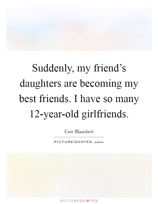 Suddenly, my friend's daughters are becoming my best friends. I have so many 12-year-old girlfriends Picture Quote #1