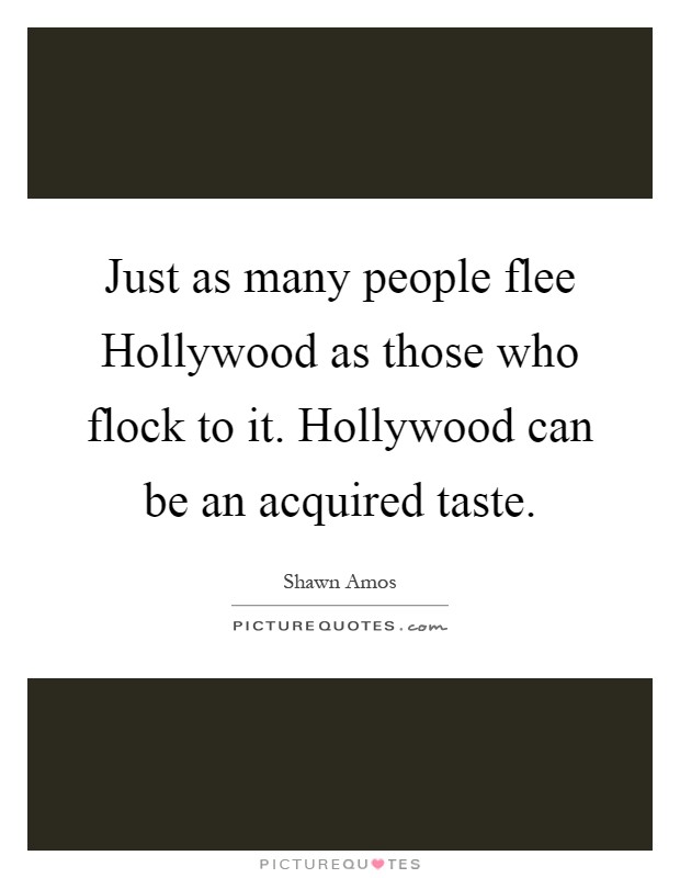 Just as many people flee Hollywood as those who flock to it. Hollywood can be an acquired taste Picture Quote #1