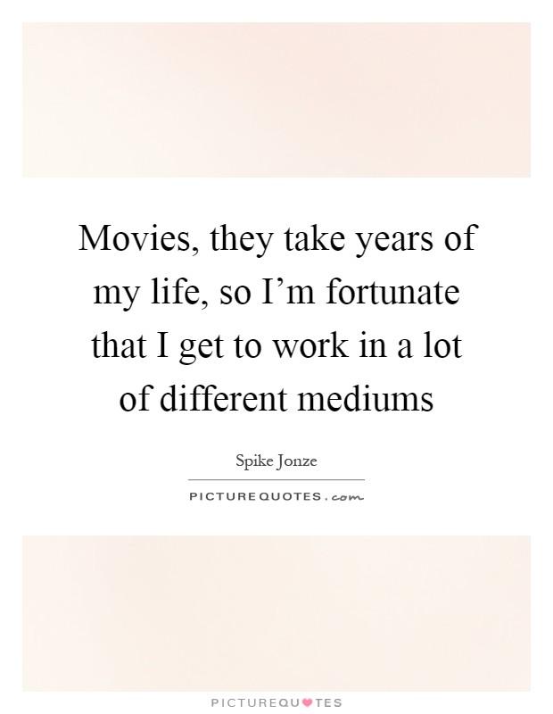 Movies, they take years of my life, so I’m fortunate that I get to work in a lot of different mediums Picture Quote #1