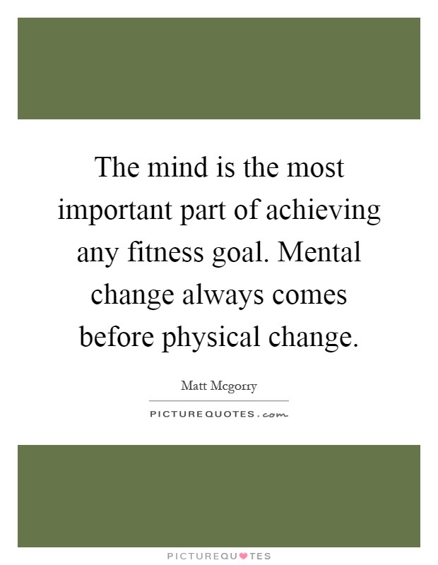 The mind is the most important part of achieving any fitness goal. Mental change always comes before physical change Picture Quote #1