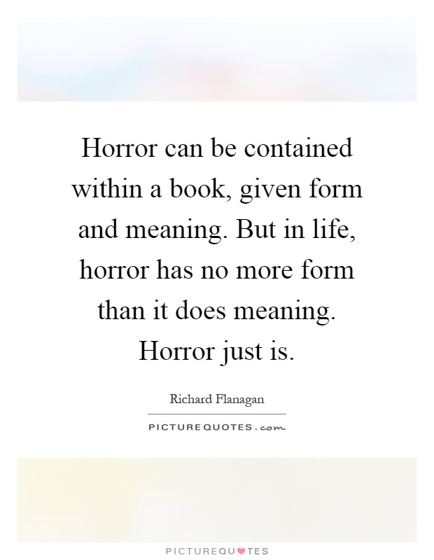 Horror can be contained within a book, given form and meaning. But in life, horror has no more form than it does meaning. Horror just is Picture Quote #1