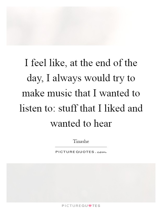 I feel like, at the end of the day, I always would try to make music that I wanted to listen to: stuff that I liked and wanted to hear Picture Quote #1
