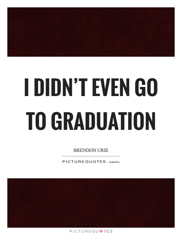 I didn’t even go to graduation Picture Quote #1