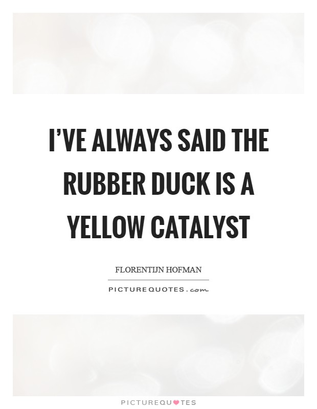 I’ve always said the rubber duck is a yellow catalyst Picture Quote #1