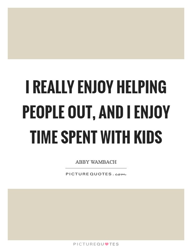 I really enjoy helping people out, and I enjoy time spent with kids Picture Quote #1