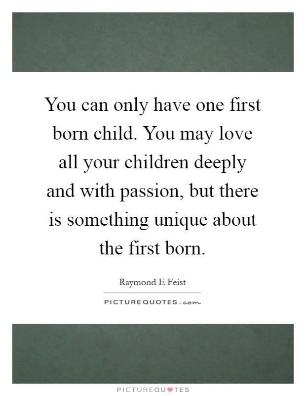 You can only have one first born child. You may love all your children deeply and with passion, but there is something unique about the first born Picture Quote #1