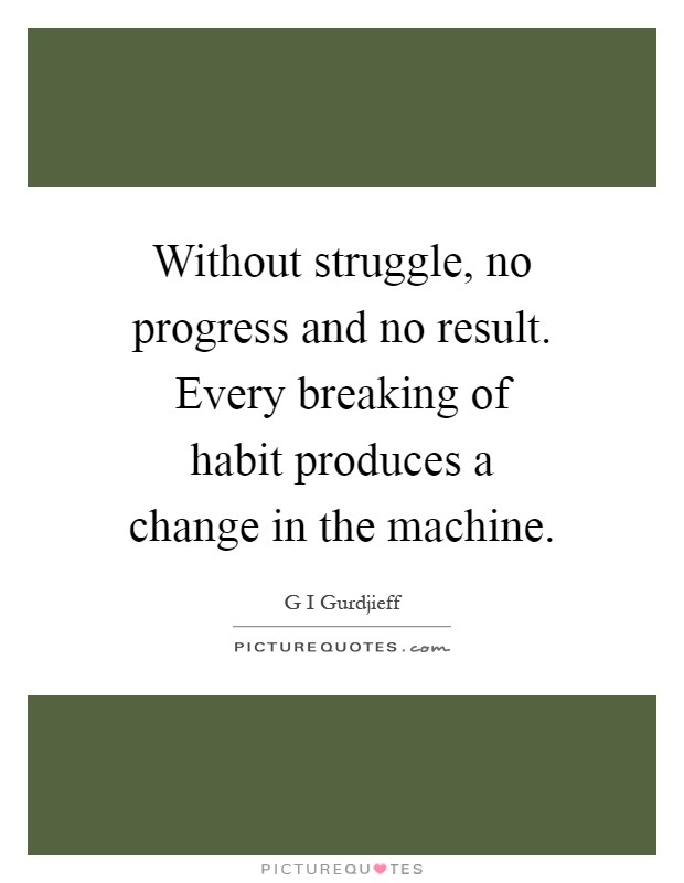 Without struggle, no progress and no result. Every breaking of habit produces a change in the machine Picture Quote #1