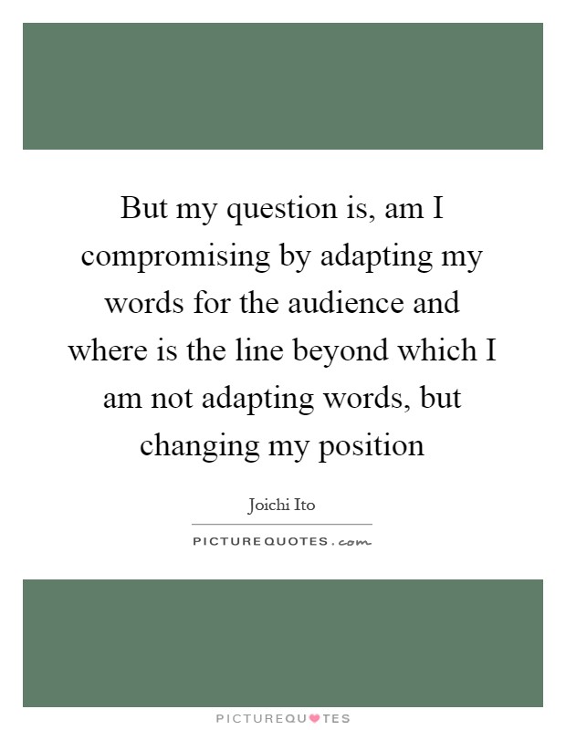 But my question is, am I compromising by adapting my words for the audience and where is the line beyond which I am not adapting words, but changing my position Picture Quote #1