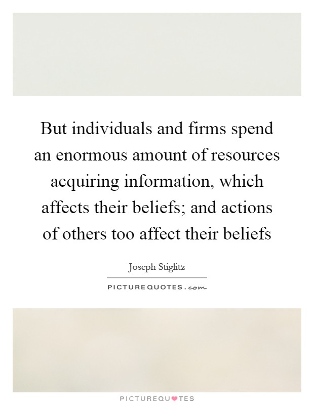 But individuals and firms spend an enormous amount of resources acquiring information, which affects their beliefs; and actions of others too affect their beliefs Picture Quote #1