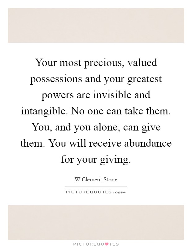 Your most precious, valued possessions and your greatest powers are invisible and intangible. No one can take them. You, and you alone, can give them. You will receive abundance for your giving Picture Quote #1