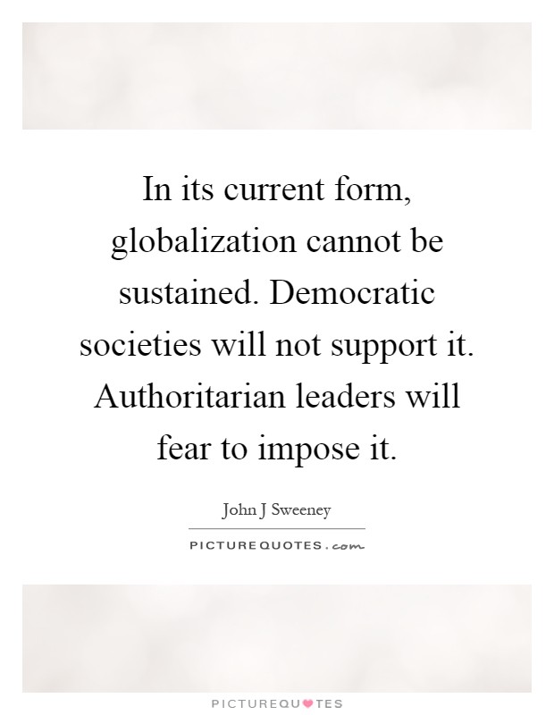 In its current form, globalization cannot be sustained. Democratic societies will not support it. Authoritarian leaders will fear to impose it Picture Quote #1