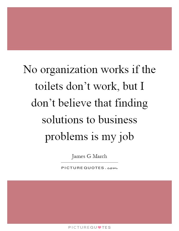 No organization works if the toilets don’t work, but I don’t believe that finding solutions to business problems is my job Picture Quote #1