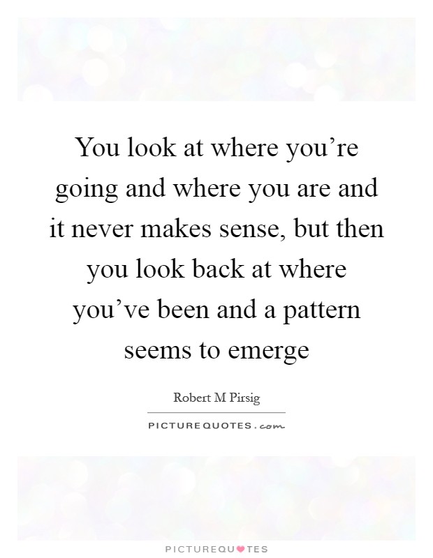 You look at where you’re going and where you are and it never makes sense, but then you look back at where you’ve been and a pattern seems to emerge Picture Quote #1