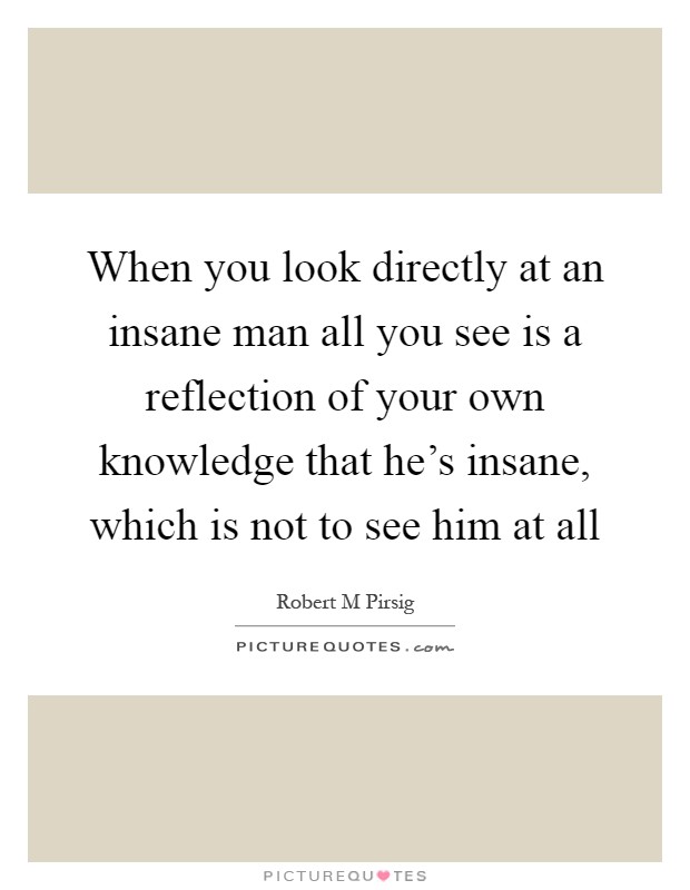 When you look directly at an insane man all you see is a reflection of your own knowledge that he’s insane, which is not to see him at all Picture Quote #1