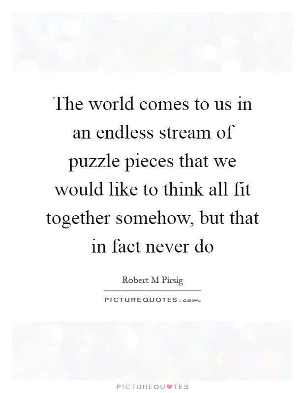 The world comes to us in an endless stream of puzzle pieces that we would like to think all fit together somehow, but that in fact never do Picture Quote #1