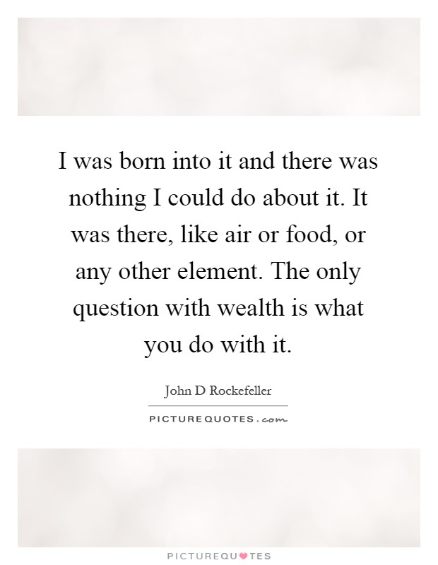 I was born into it and there was nothing I could do about it. It was there, like air or food, or any other element. The only question with wealth is what you do with it Picture Quote #1