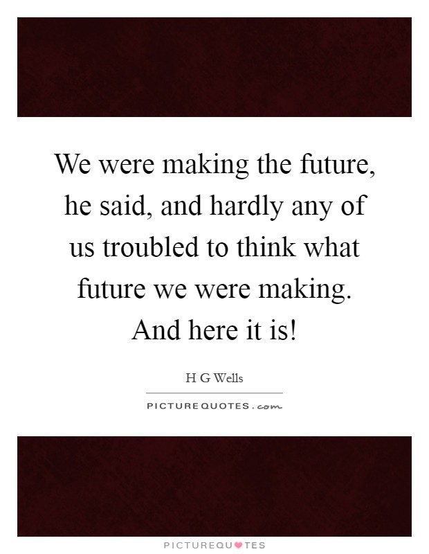 We were making the future, he said, and hardly any of us troubled to think what future we were making. And here it is! Picture Quote #1
