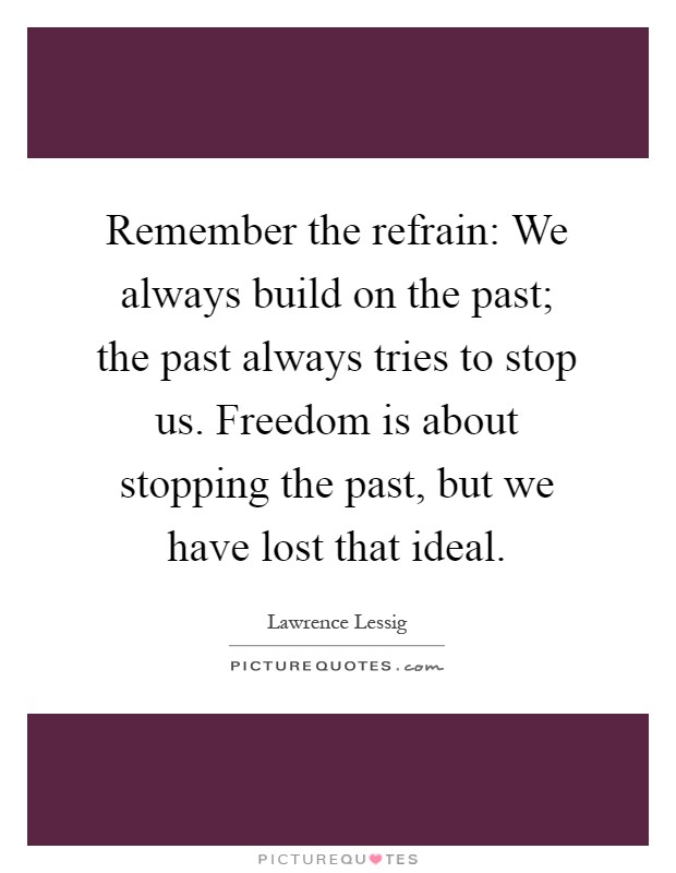 Remember the refrain: We always build on the past; the past always tries to stop us. Freedom is about stopping the past, but we have lost that ideal Picture Quote #1