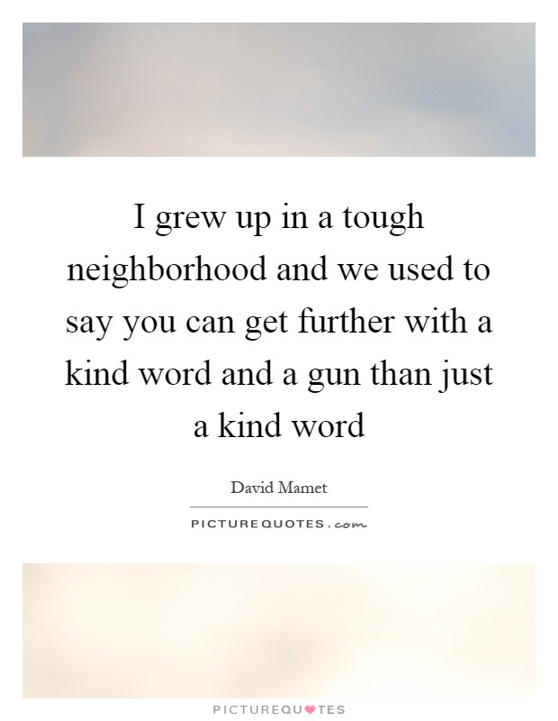 I grew up in a tough neighborhood and we used to say you can get further with a kind word and a gun than just a kind word Picture Quote #1