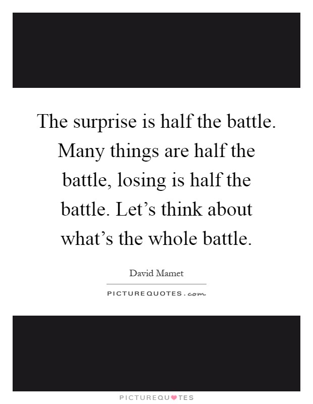 The surprise is half the battle. Many things are half the battle, losing is half the battle. Let’s think about what’s the whole battle Picture Quote #1