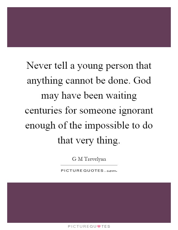 Never tell a young person that anything cannot be done. God may have been waiting centuries for someone ignorant enough of the impossible to do that very thing Picture Quote #1