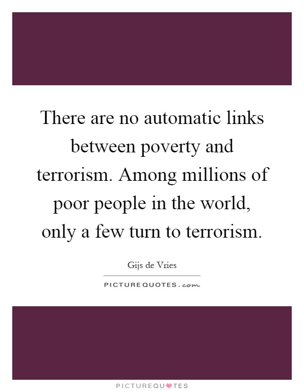 There are no automatic links between poverty and terrorism. Among millions of poor people in the world, only a few turn to terrorism Picture Quote #1