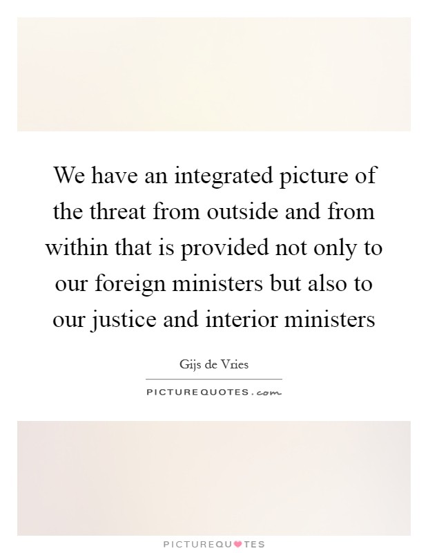 We have an integrated picture of the threat from outside and from within that is provided not only to our foreign ministers but also to our justice and interior ministers Picture Quote #1