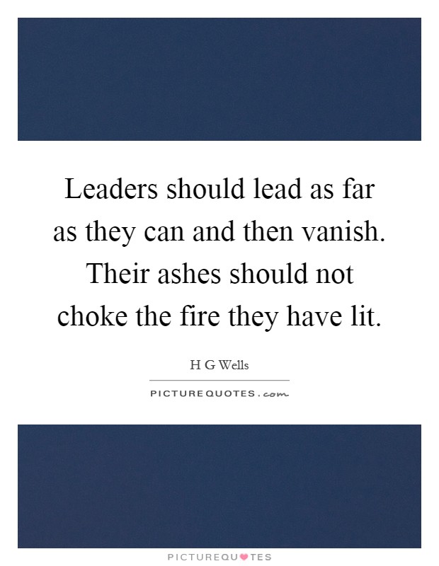 Leaders should lead as far as they can and then vanish. Their ashes should not choke the fire they have lit Picture Quote #1