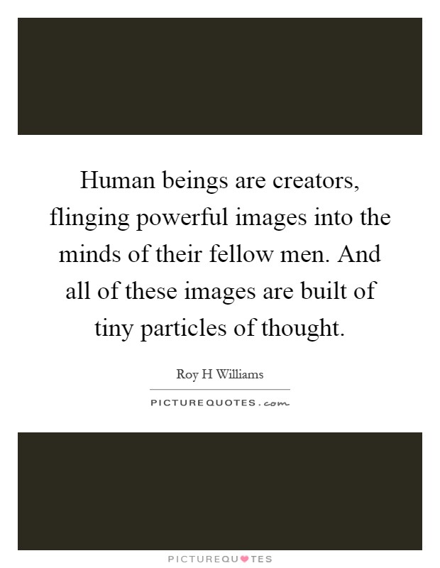 Human beings are creators, flinging powerful images into the minds of their fellow men. And all of these images are built of tiny particles of thought Picture Quote #1