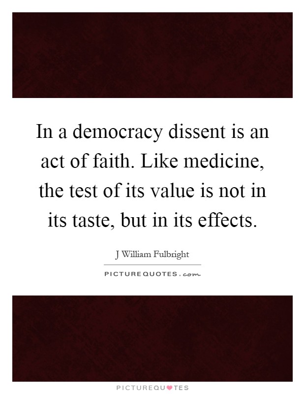 In a democracy dissent is an act of faith. Like medicine, the test of its value is not in its taste, but in its effects Picture Quote #1