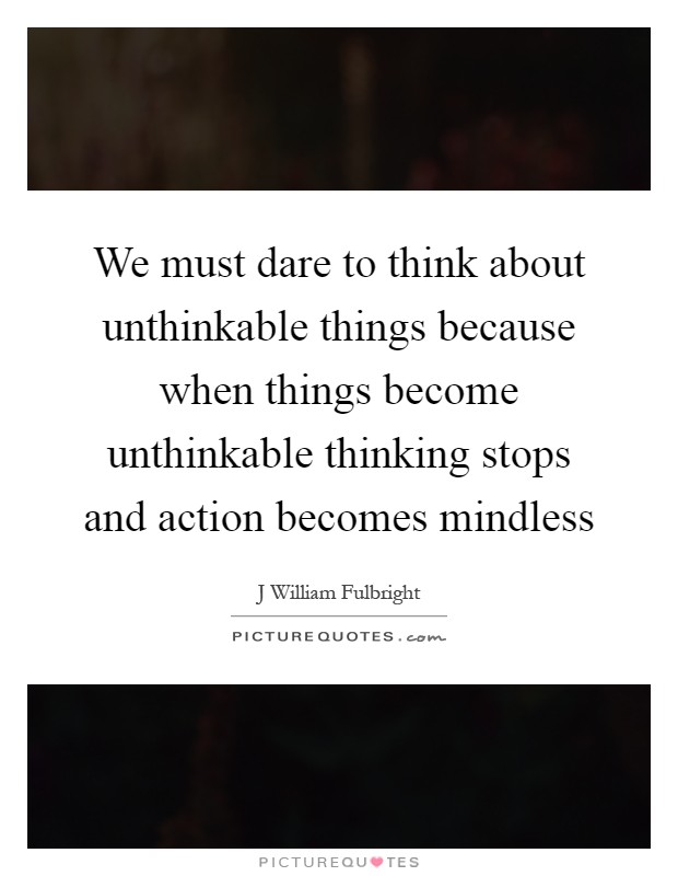 We must dare to think about unthinkable things because when things become unthinkable thinking stops and action becomes mindless Picture Quote #1
