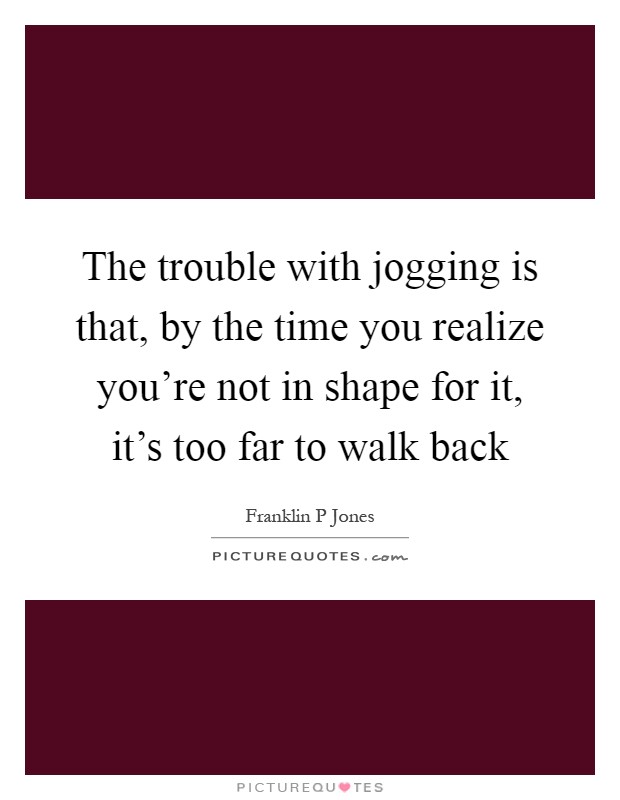 The trouble with jogging is that, by the time you realize you’re not in shape for it, it’s too far to walk back Picture Quote #1