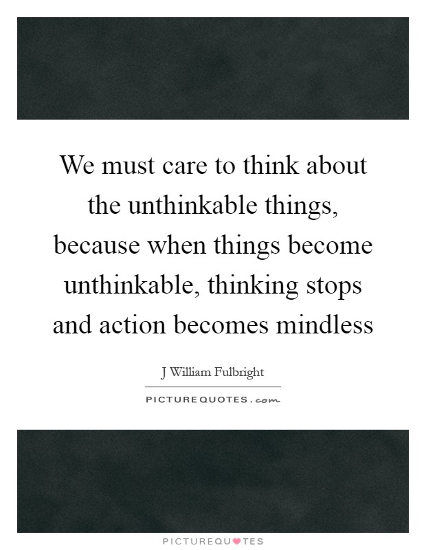 We must care to think about the unthinkable things, because when things become unthinkable, thinking stops and action becomes mindless Picture Quote #1