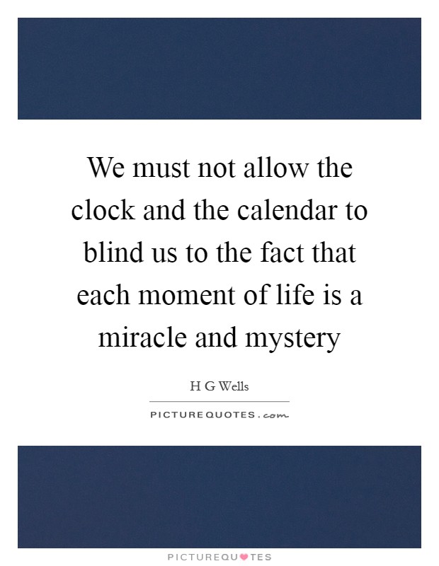We must not allow the clock and the calendar to blind us to the fact that each moment of life is a miracle and mystery Picture Quote #1