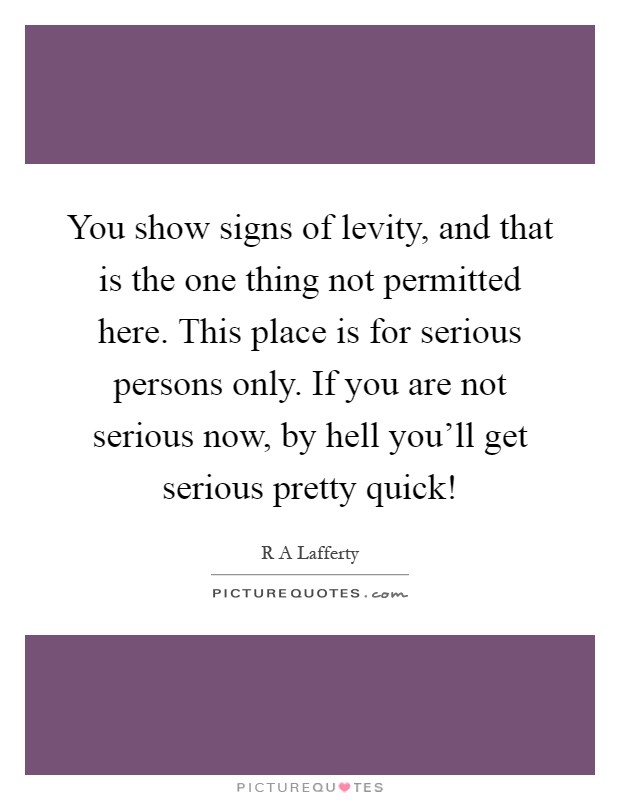 You show signs of levity, and that is the one thing not permitted here. This place is for serious persons only. If you are not serious now, by hell you’ll get serious pretty quick! Picture Quote #1