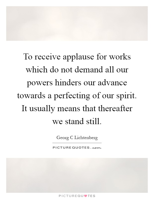 To receive applause for works which do not demand all our powers hinders our advance towards a perfecting of our spirit. It usually means that thereafter we stand still Picture Quote #1