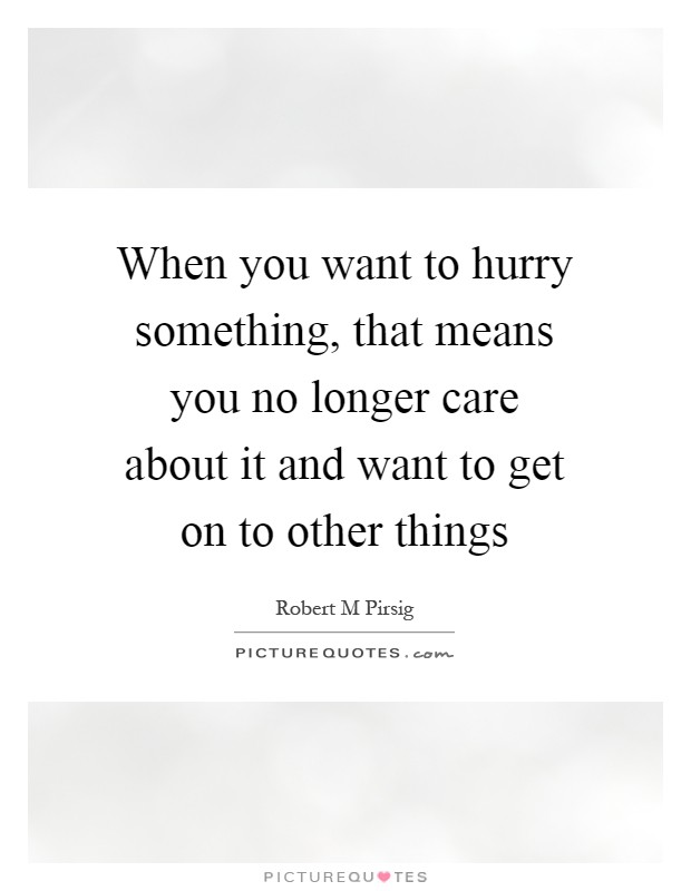 When you want to hurry something, that means you no longer care about it and want to get on to other things Picture Quote #1