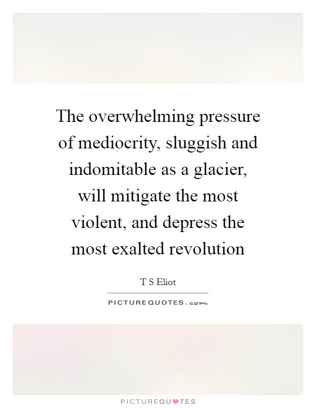The overwhelming pressure of mediocrity, sluggish and indomitable as a glacier, will mitigate the most violent, and depress the most exalted revolution Picture Quote #1