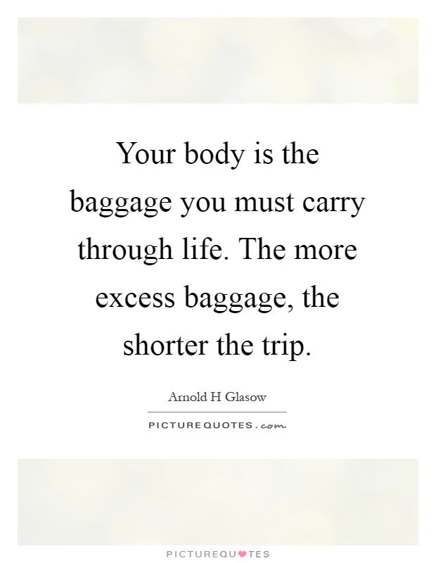 Your body is the baggage you must carry through life. The more excess baggage, the shorter the trip Picture Quote #1